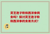 灵芝孢子粉和西洋参同食吗？探讨灵芝孢子粉和西洋参的食用方式？