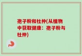 孢子粉和杜仲(从植物中获取健康：孢子粉与杜仲)