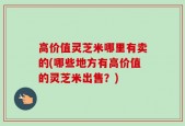 高价值灵芝米哪里有卖的(哪些地方有高价值的灵芝米出售？)