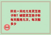 肝炎一天吃几克灵芝孢子粉？破壁灵芝孢子粉每天服用几次，每次服多少