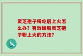 灵芝孢子粉吃后上火怎么办？有效缓解灵芝孢子粉上火的方法？