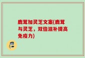 鹿茸加灵芝文案(鹿茸与灵芝，双倍滋补提高免疫力)