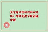 灵芝孢子粉可以开水冲吗？冲灵芝孢子粉正确步骤