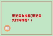 灵芝贡丸推荐(灵芝贡丸好评推荐！)