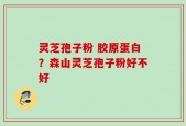 灵芝孢子粉 胶原蛋白？森山灵芝孢子粉好不好