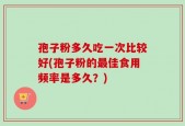 孢子粉多久吃一次比较好(孢子粉的最佳食用频率是多久？)