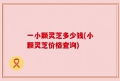 一小颗灵芝多少钱(小颗灵芝价格查询)