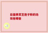 日皇牌灵芝孢子粉的功效有哪些