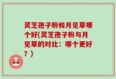 灵芝孢子粉和月见草哪个好(灵芝孢子粉与月见草的对比：哪个更好？)