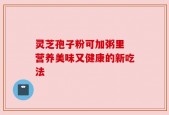 灵芝孢子粉可加粥里 营养美味又健康的新吃法