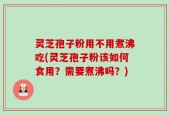 灵芝孢子粉用不用煮沸吃(灵芝孢子粉该如何食用？需要煮沸吗？)