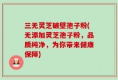三无灵芝破壁孢子粉(无添加灵芝孢子粉，品质纯净，为你带来健康保障)