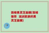 薇娅黑灵芝面膜(薇娅推荐  滋润肌肤的黑灵芝面膜)