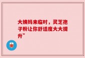 大姨妈来临时，灵芝孢子粉让你舒适度大大提升”