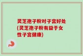 灵芝孢子粉对子宫好处(灵芝孢子粉有益于女性子宫健康)