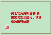 灵芝北芪片新包装(新包装灵芝北芪片，快速有效增强体质)