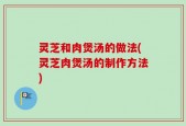 灵芝和肉煲汤的做法(灵芝肉煲汤的制作方法)