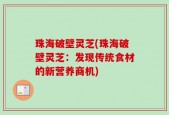 珠海破壁灵芝(珠海破壁灵芝：发现传统食材的新营养商机)