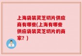 上海袋装灵芝切片供应商有哪些(上海有哪些供应袋装灵芝切片的商家？)