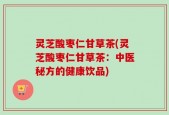 灵芝酸枣仁甘草茶(灵芝酸枣仁甘草茶：中医秘方的健康饮品)