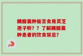 胰腺囊肿能否食用灵芝孢子粉？？了解胰腺囊肿患者的饮食禁忌？