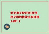 灵芝孢子粉好坏(灵芝孢子粉的优缺点和适用人群？)