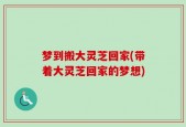 梦到搬大灵芝回家(带着大灵芝回家的梦想)