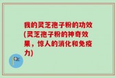 我的灵芝孢子粉的功效(灵芝孢子粉的神奇效果，惊人的消化和免疫力)