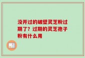 没开过的破壁灵芝粉过期了？过期的灵芝孢子粉有什么用