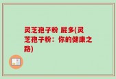 灵芝孢子粉 屁多(灵芝孢子粉：你的健康之路)