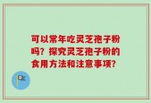 可以常年吃灵芝孢子粉吗？探究灵芝孢子粉的食用方法和注意事项？