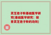 灵芝孢子粉基础医学研究(基础医学研究：探索灵芝孢子粉的功效)