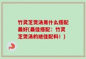 竹灵芝煲汤用什么搭配最好(最佳搭配：竹灵芝煲汤的绝佳配料！)