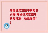 寿仙谷灵芝孢子粉片怎么样(寿仙谷灵芝孢子粉片评测：功效如何？)