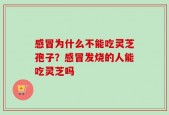 感冒为什么不能吃灵芝孢子？感冒发烧的人能吃灵芝吗