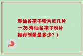 寿仙谷孢子粉片吃几片一次(寿仙谷孢子粉片推荐剂量是多少？)