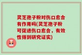 灵芝孢子粉对伤口愈合有作用吗(灵芝孢子粉可促进伤口愈合，有效性得到研究证实)