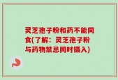 灵芝孢子粉和药不能同食(了解：灵芝孢子粉与药物禁忌同时摄入)