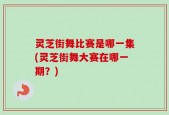 灵芝街舞比赛是哪一集(灵芝街舞大赛在哪一期？)