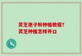 灵芝孢子粉种植教程？灵芝种植怎样开口