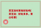 灵芝汤对胃有好处吗(灵芝汤：好处多多，胃口吃香)