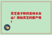 灵芝孢子粉的吉林长白山？探秘灵芝的原产地？