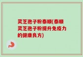 灵芝孢子粉泰顺(泰顺灵芝孢子粉提升免疫力的健康良方)