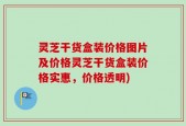 灵芝干货盒装价格图片及价格灵芝干货盒装价格实惠，价格透明)