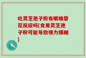 吃灵芝孢子粉有眼睛昏花反应吗(食用灵芝孢子粉可能导致视力模糊)