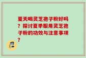 夏天喝灵芝孢子粉好吗？探讨夏季服用灵芝孢子粉的功效与注意事项？