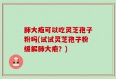 肺大疱可以吃灵芝孢子粉吗(试试灵芝孢子粉缓解肺大疱？)