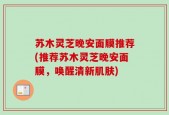 苏木灵芝晚安面膜推荐(推荐苏木灵芝晚安面膜，唤醒清新肌肤)