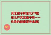 灵芝孢子粉东北产地(东北产灵芝孢子粉——珍贵的健康营养来源)