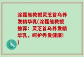 涂磊熊教授灵芝首乌养发精华乳(涂磊熊教授推荐：灵芝首乌养发精华乳，呵护秀发健康!)